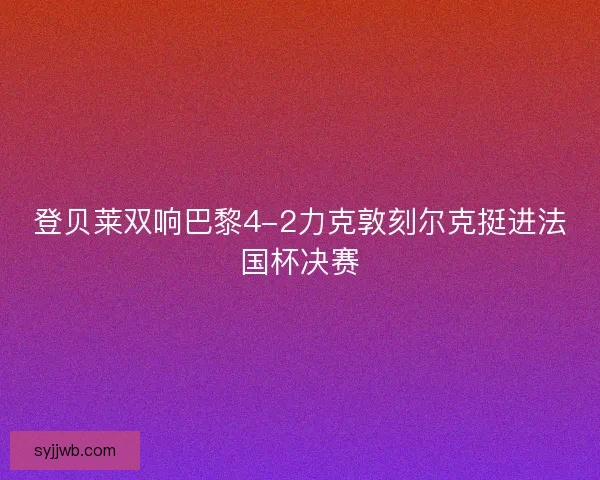 登贝莱双响巴黎4-2力克敦刻尔克挺进法国杯决赛