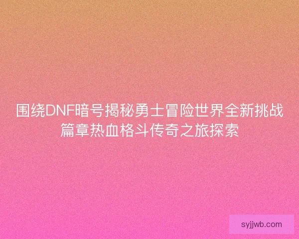 围绕DNF暗号揭秘勇士冒险世界全新挑战篇章热血格斗传奇之旅探索 围绕DNF暗号揭秘勇士冒险世界全新挑战篇章热血格斗传奇之旅探索