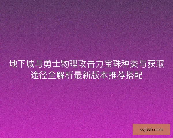 地下城与勇士物理攻击力宝珠种类与获取途径全解析最新版本推荐搭配 地下城与勇士物理攻击力宝珠种类与获取途径全解析最新版本推荐搭配
