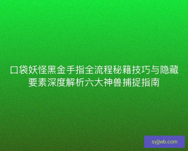 口袋妖怪黑金手指全流程秘籍技巧与隐藏要素深度解析六大神兽捕捉指南