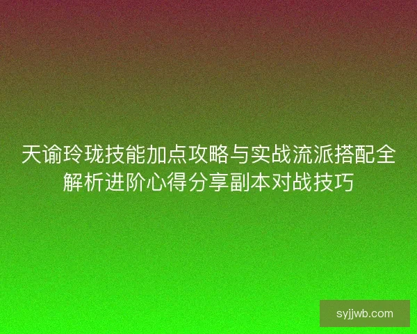 天谕玲珑技能加点攻略与实战流派搭配全解析进阶心得分享副本对战技巧