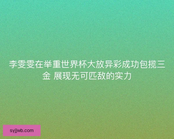李雯雯在举重世界杯大放异彩成功包揽三金 展现无可匹敌的实力