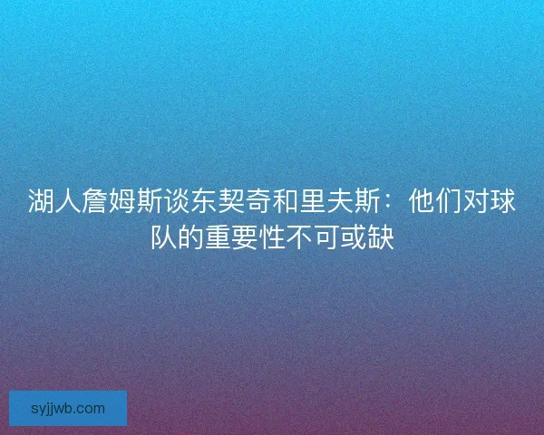 湖人詹姆斯谈东契奇和里夫斯：他们对球队的重要性不可或缺