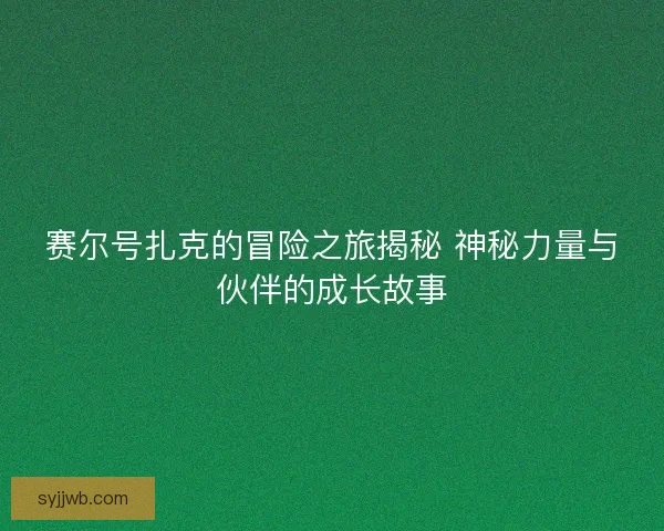 赛尔号扎克的冒险之旅揭秘 神秘力量与伙伴的成长故事