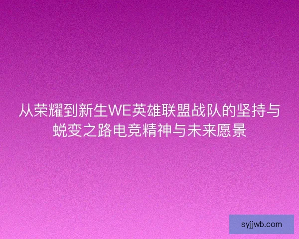 从荣耀到新生WE英雄联盟战队的坚持与蜕变之路电竞精神与未来愿景