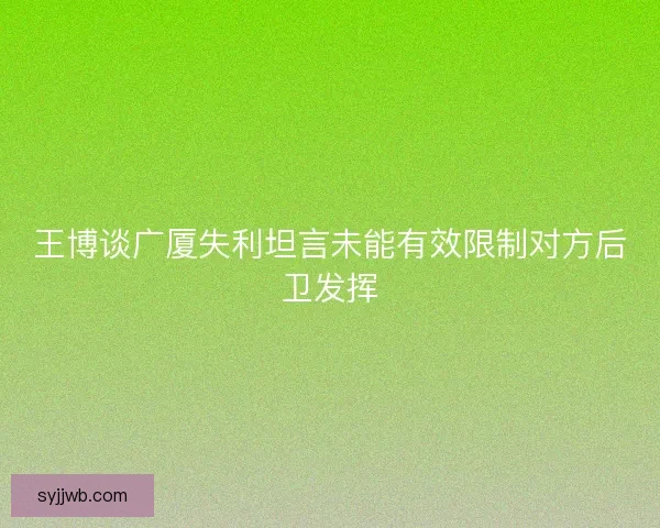 王博谈广厦失利坦言未能有效限制对方后卫发挥 王博谈广厦失利坦言未能有效限制对方后卫发挥