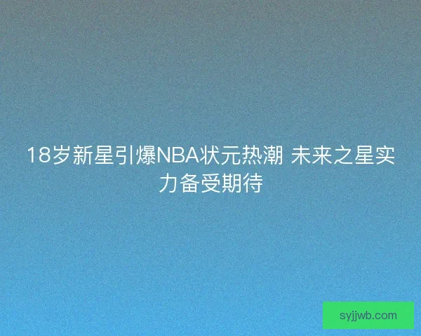 18岁新星引爆NBA状元热潮 未来之星实力备受期待 18岁新星引爆NBA状元热潮 未来之星实力备受期待
