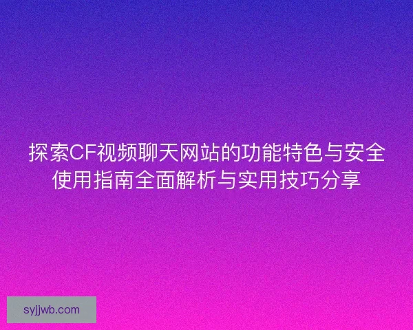 探索CF视频聊天网站的功能特色与安全使用指南全面解析与实用技巧分享