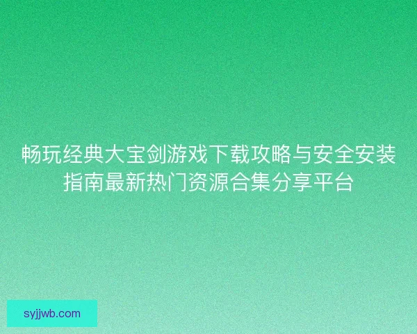 畅玩经典大宝剑游戏下载攻略与安全安装指南最新热门资源合集分享平台 畅玩经典大宝剑游戏下载攻略与安全安装指南最新热门资源合集分享平台