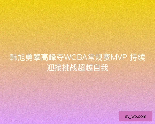 韩旭勇攀高峰夺WCBA常规赛MVP 持续迎接挑战超越自我 韩旭勇攀高峰夺WCBA常规赛MVP 持续迎接挑战超越自我