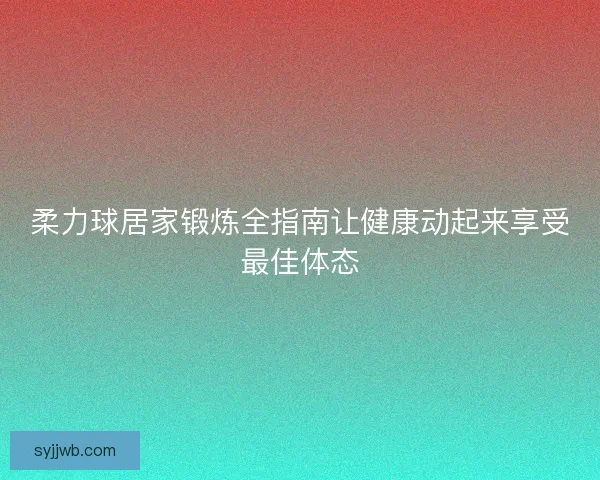 柔力球居家锻炼全指南让健康动起来享受最佳体态 柔力球居家锻炼全指南让健康动起来享受最佳体态