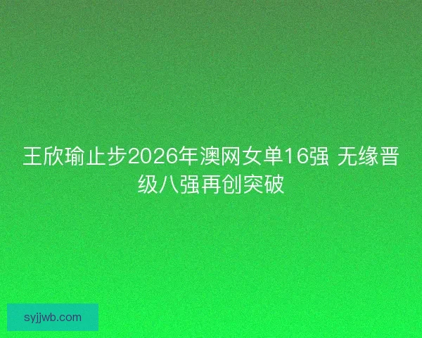 王欣瑜止步2026年澳网女单16强 无缘晋级八强再创突破 王欣瑜止步2026年澳网女单16强 无缘晋级八强再创突破