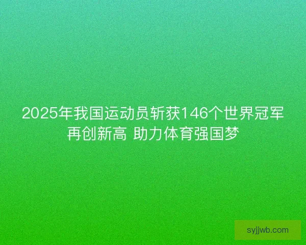 2025年我国运动员斩获146个世界冠军再创新高 助力体育强国梦 2025年我国运动员斩获146个世界冠军再创新高 助力体育强国梦