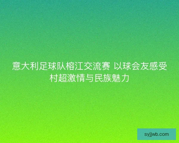 意大利足球队榕江交流赛 以球会友感受村超激情与民族魅力