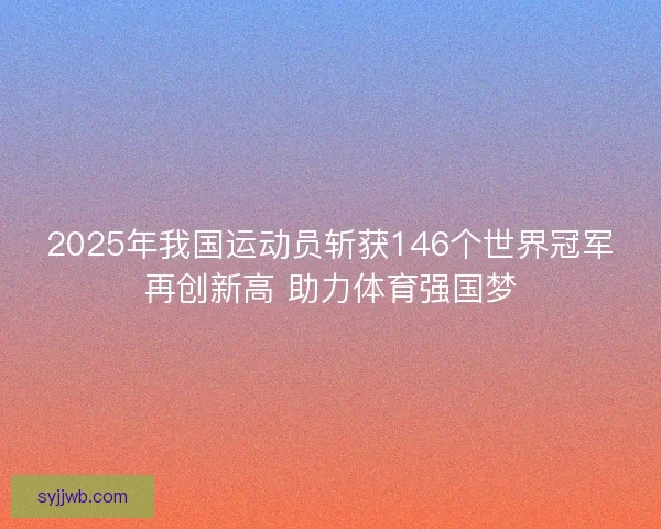2025年我国运动员斩获146个世界冠军再创新高 助力体育强国梦 2025年我国运动员斩获146个世界冠军再创新高 助力体育强国梦