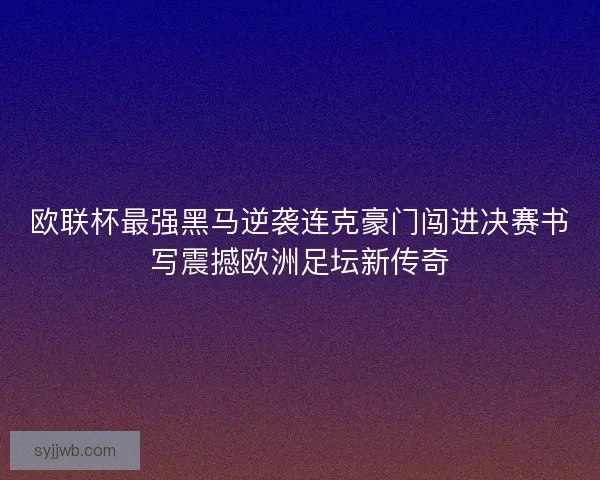 欧联杯最强黑马逆袭连克豪门闯进决赛书写震撼欧洲足坛新传奇 欧联杯最强黑马逆袭连克豪门闯进决赛书写震撼欧洲足坛新传奇