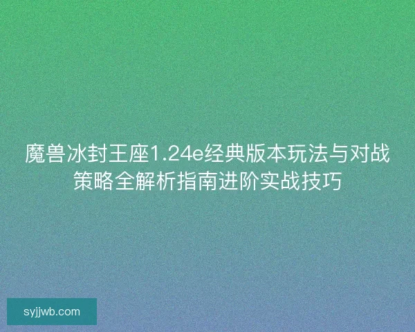 魔兽冰封王座1.24e经典版本玩法与对战策略全解析指南进阶实战技巧 魔兽冰封王座1.24e经典版本玩法与对战策略全解析指南进阶实战技巧