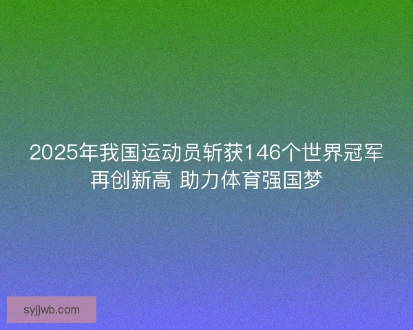 2025年我国运动员斩获146个世界冠军再创新高 助力体育强国梦 2025年我国运动员斩获146个世界冠军再创新高 助力体育强国梦