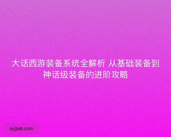 大话西游装备系统全解析 从基础装备到神话级装备的进阶攻略 大话西游装备系统全解析 从基础装备到神话级装备的进阶攻略