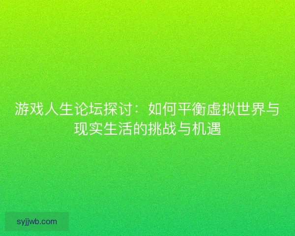 游戏人生论坛探讨:如何平衡虚拟世界与现实生活的挑战与机遇 游戏人生论坛探讨:如何平衡虚拟世界与现实生活的挑战与机遇
