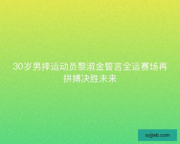 30岁男摔运动员黎淑金誓言全运赛场再拼搏决胜未来 30岁男摔运动员黎淑金誓言全运赛场再拼搏决胜未来