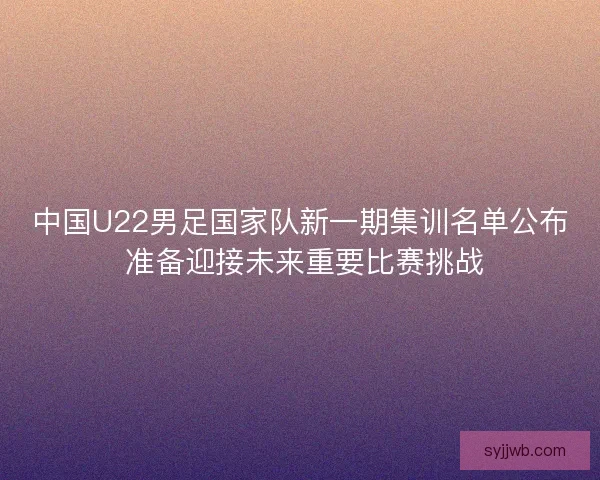 中国U22男足国家队新一期集训名单公布 准备迎接未来重要比赛挑战 中国U22男足国家队新一期集训名单公布 准备迎接未来重要比赛挑战
