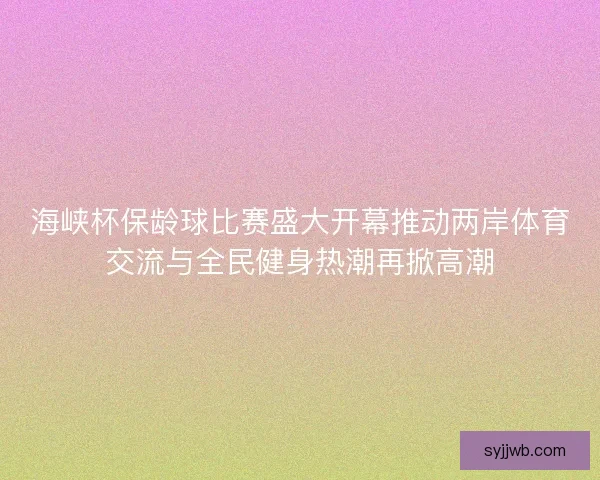 海峡杯保龄球比赛盛大开幕推动两岸体育交流与全民健身热潮再掀高潮